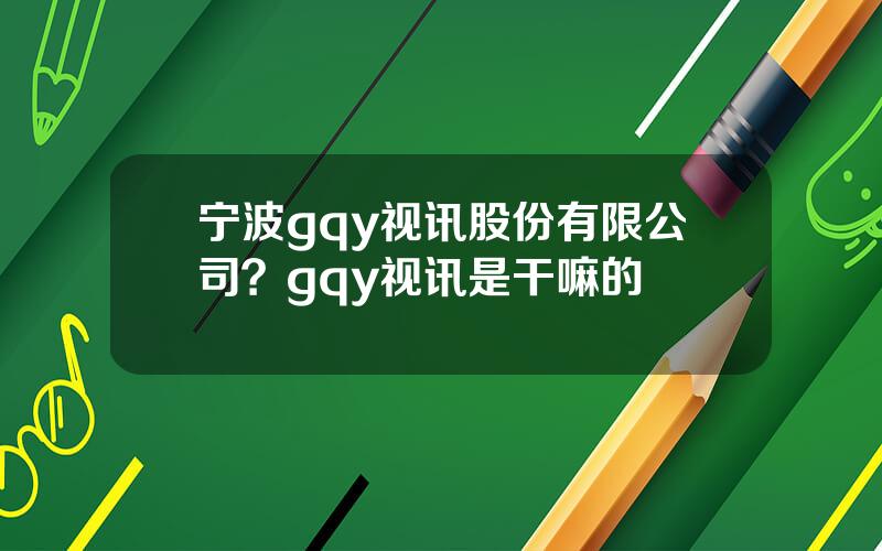 宁波gqy视讯股份有限公司？gqy视讯是干嘛的