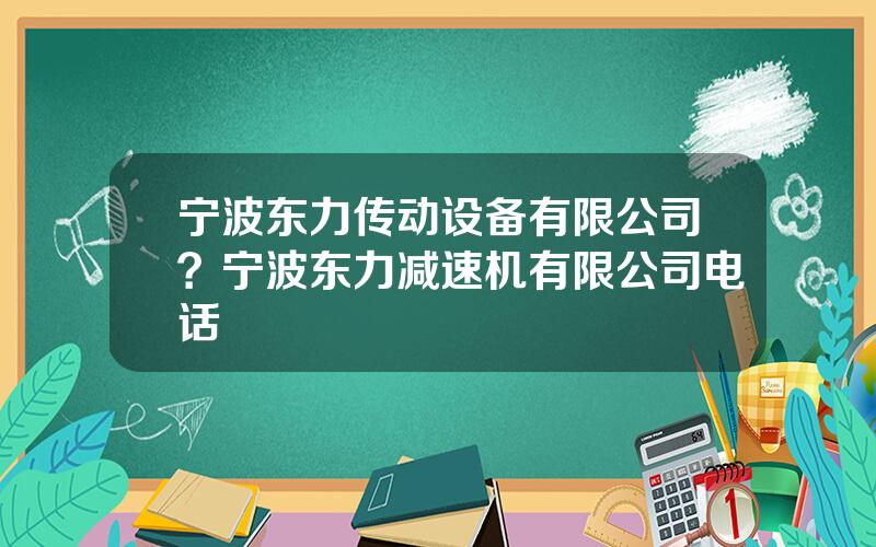 宁波东力传动设备有限公司？宁波东力减速机有限公司电话