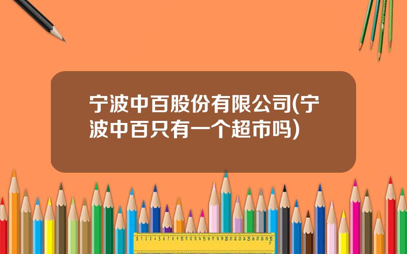 宁波中百股份有限公司(宁波中百只有一个超市吗)