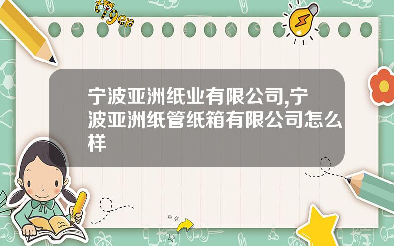 宁波亚洲纸业有限公司,宁波亚洲纸管纸箱有限公司怎么样