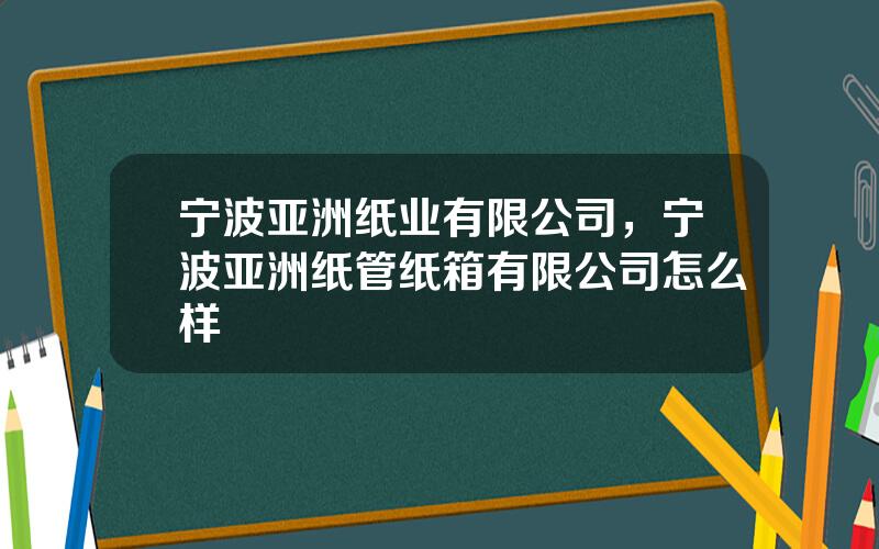 宁波亚洲纸业有限公司，宁波亚洲纸管纸箱有限公司怎么样
