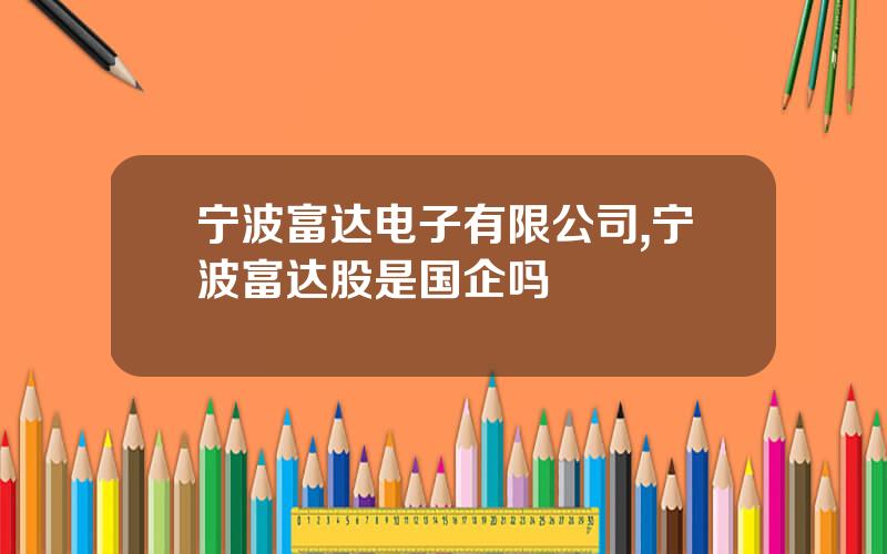 宁波富达电子有限公司,宁波富达股是国企吗