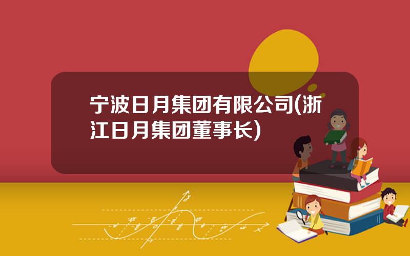 宁波日月集团有限公司(浙江日月集团董事长)