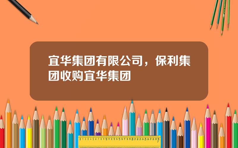 宜华集团有限公司，保利集团收购宜华集团