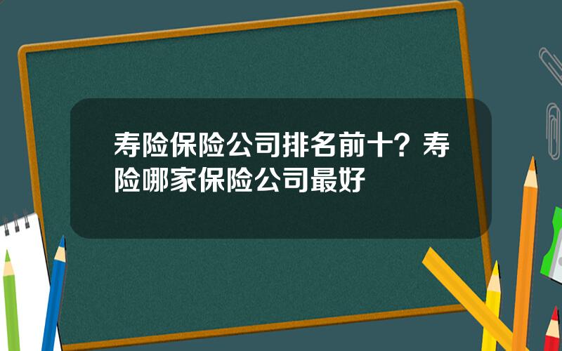 寿险保险公司排名前十？寿险哪家保险公司最好