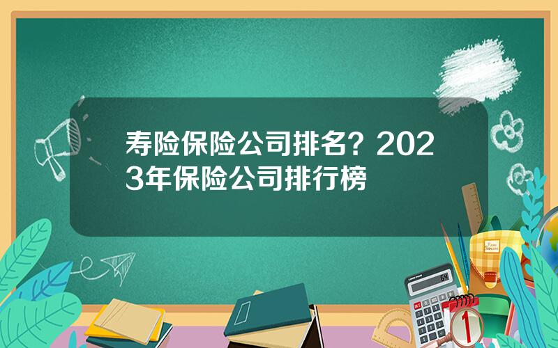 寿险保险公司排名？2023年保险公司排行榜