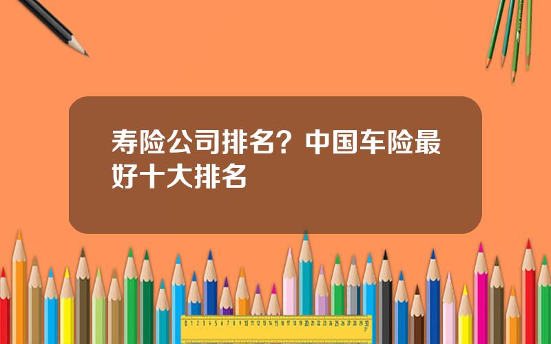 寿险公司排名？中国车险最好十大排名