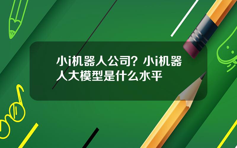 小i机器人公司？小i机器人大模型是什么水平