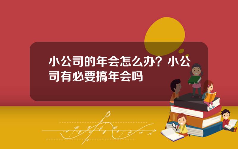 小公司的年会怎么办？小公司有必要搞年会吗