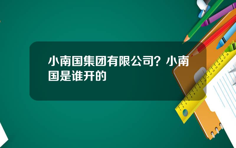 小南国集团有限公司？小南国是谁开的