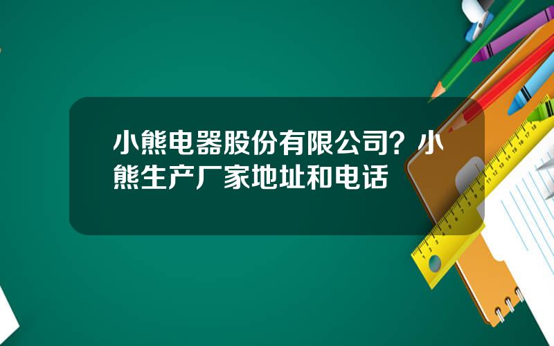 小熊电器股份有限公司？小熊生产厂家地址和电话