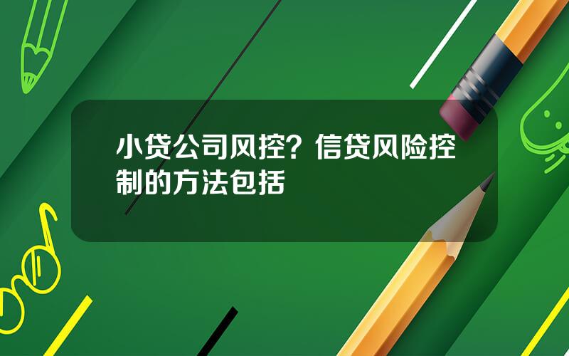 小贷公司风控？信贷风险控制的方法包括