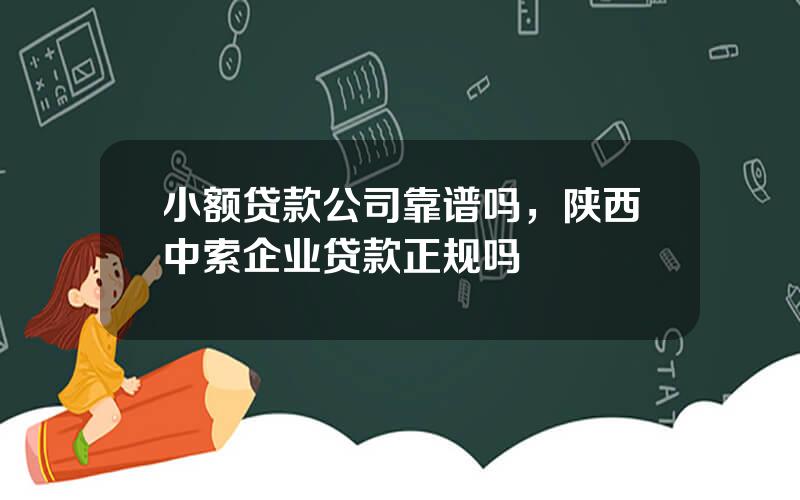 小额贷款公司靠谱吗，陕西中索企业贷款正规吗