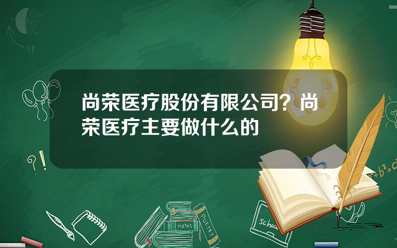 尚荣医疗股份有限公司？尚荣医疗主要做什么的