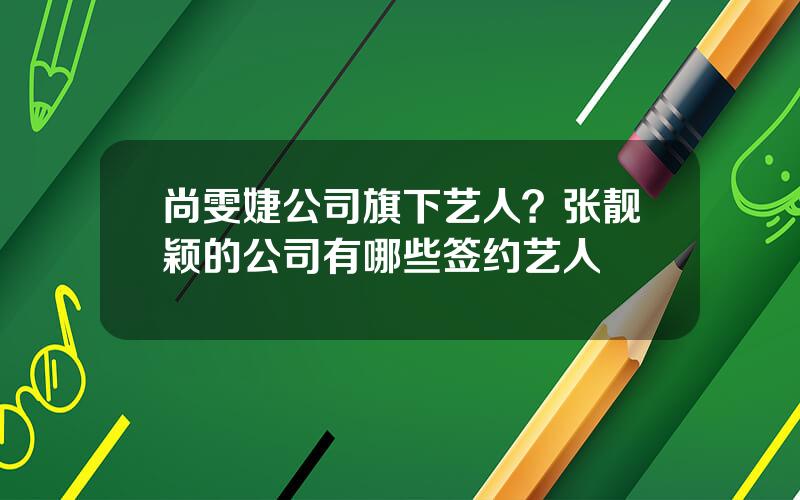 尚雯婕公司旗下艺人？张靓颖的公司有哪些签约艺人