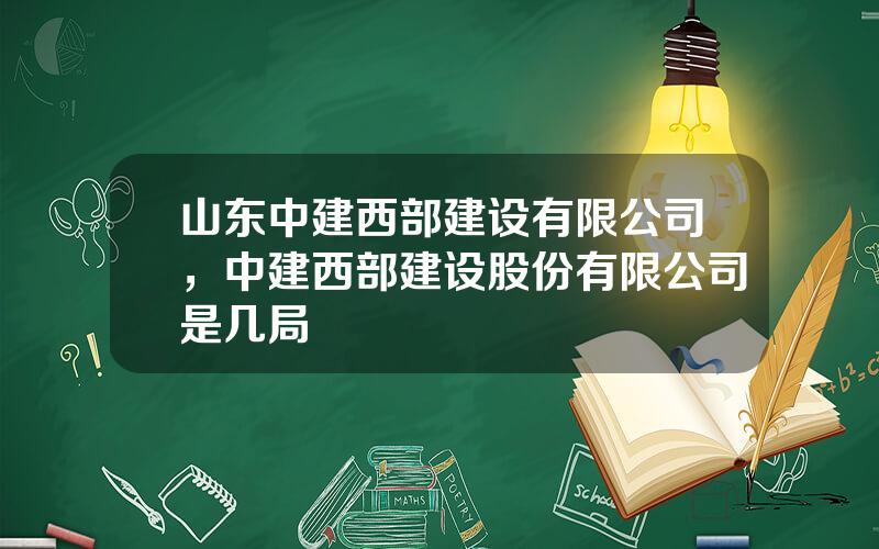 山东中建西部建设有限公司，中建西部建设股份有限公司是几局