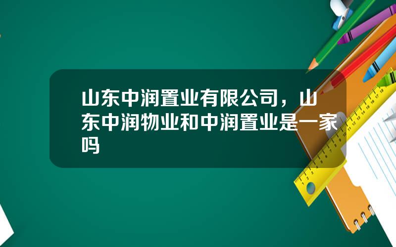 山东中润置业有限公司，山东中润物业和中润置业是一家吗