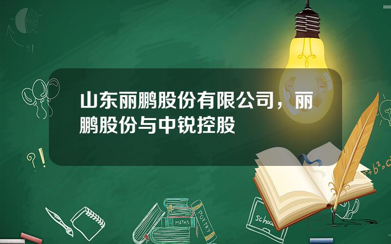 山东丽鹏股份有限公司，丽鹏股份与中锐控股