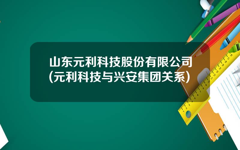 山东元利科技股份有限公司(元利科技与兴安集团关系)