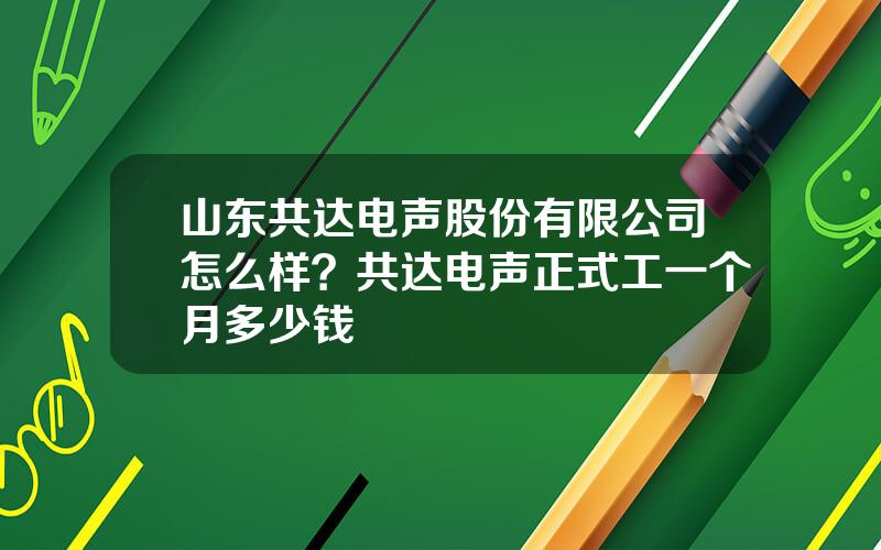 山东共达电声股份有限公司怎么样？共达电声正式工一个月多少钱