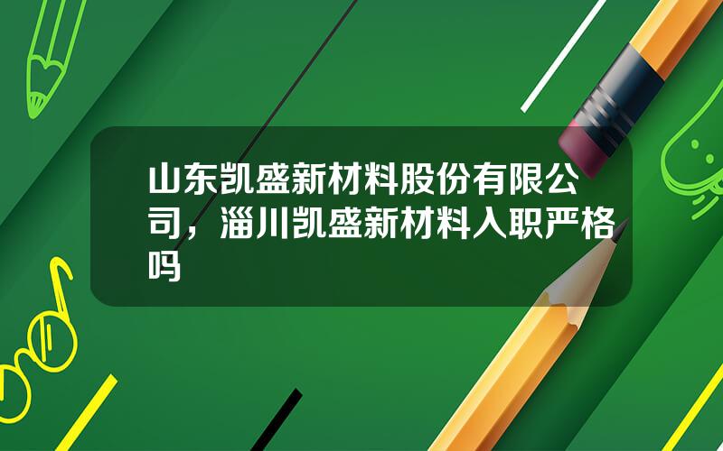 山东凯盛新材料股份有限公司，淄川凯盛新材料入职严格吗