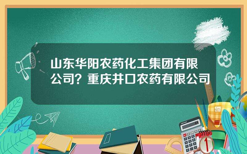 山东华阳农药化工集团有限公司？重庆井口农药有限公司