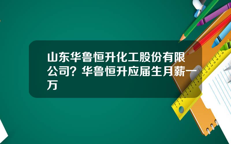 山东华鲁恒升化工股份有限公司？华鲁恒升应届生月薪一万