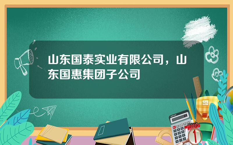 山东国泰实业有限公司，山东国惠集团子公司