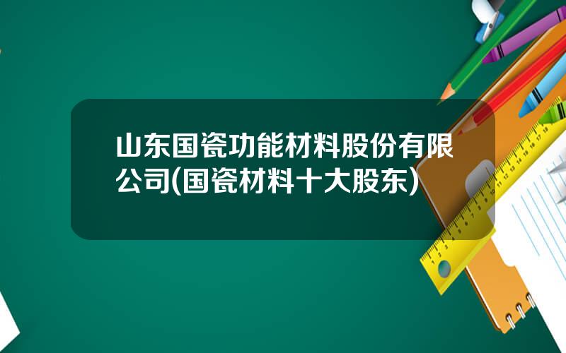 山东国瓷功能材料股份有限公司(国瓷材料十大股东)