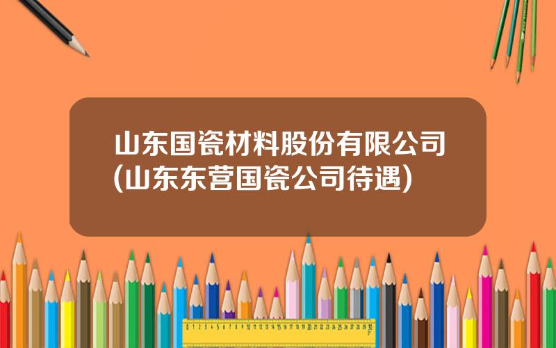 山东国瓷材料股份有限公司(山东东营国瓷公司待遇)