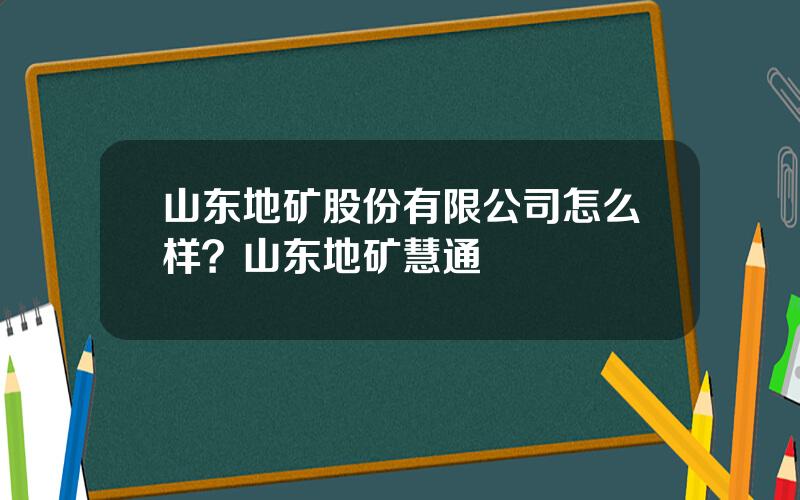 山东地矿股份有限公司怎么样？山东地矿慧通