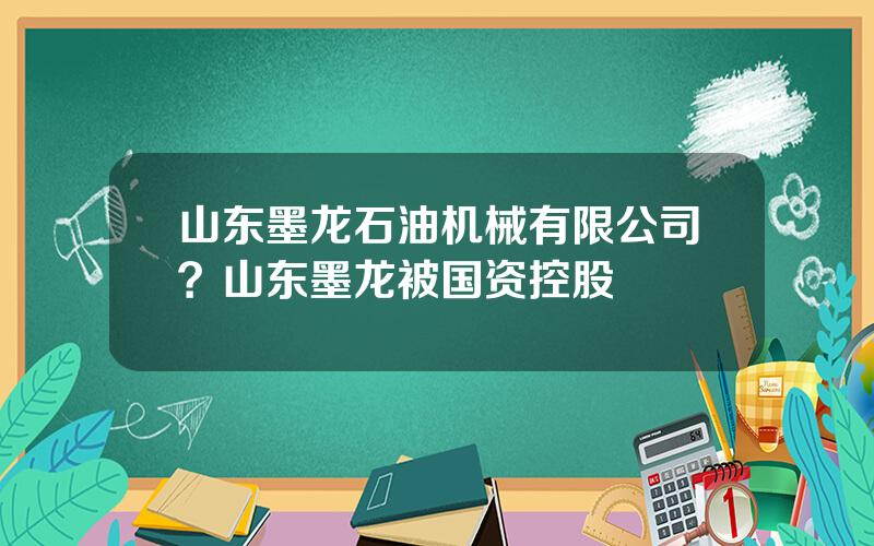 山东墨龙石油机械有限公司？山东墨龙被国资控股