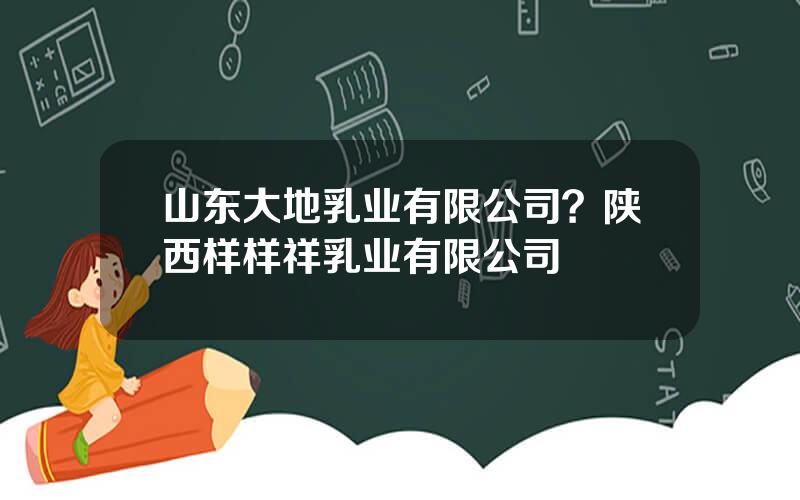 山东大地乳业有限公司？陕西样样祥乳业有限公司