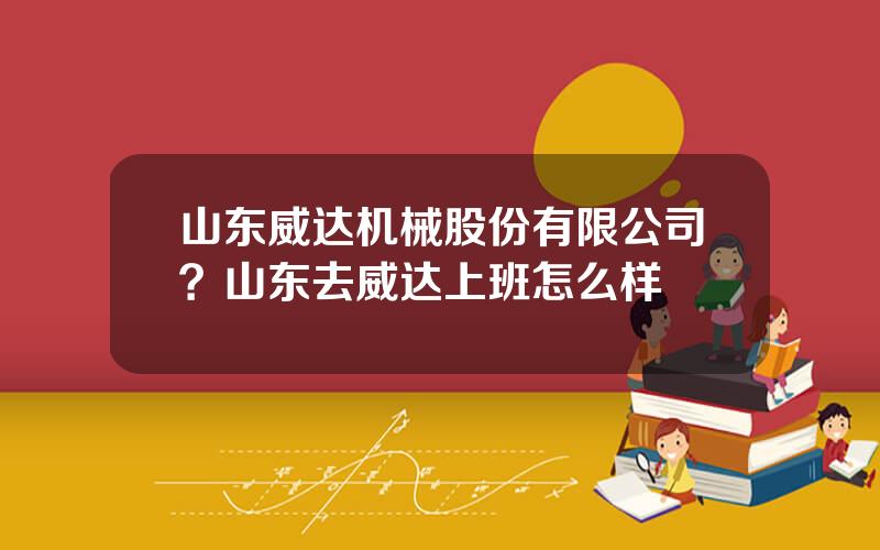 山东威达机械股份有限公司？山东去威达上班怎么样