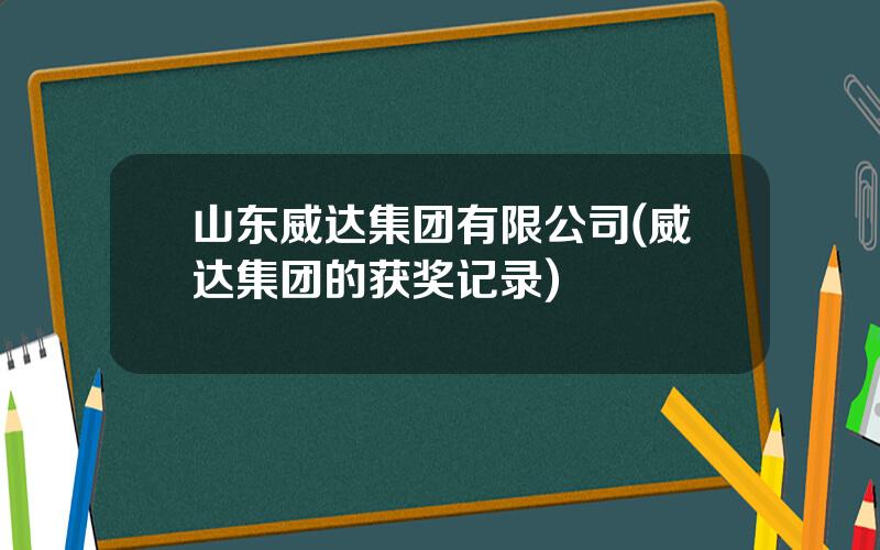 山东威达集团有限公司(威达集团的获奖记录)