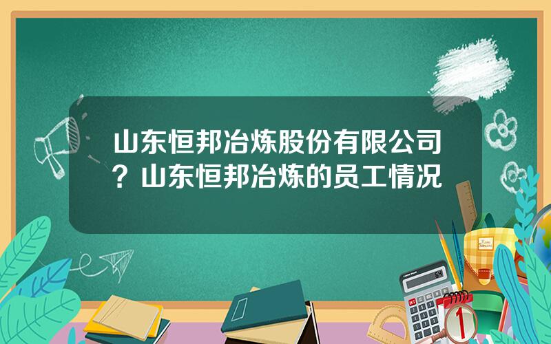 山东恒邦冶炼股份有限公司？山东恒邦冶炼的员工情况