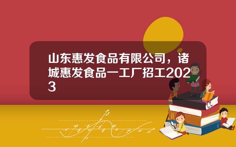 山东惠发食品有限公司，诸城惠发食品一工厂招工2023