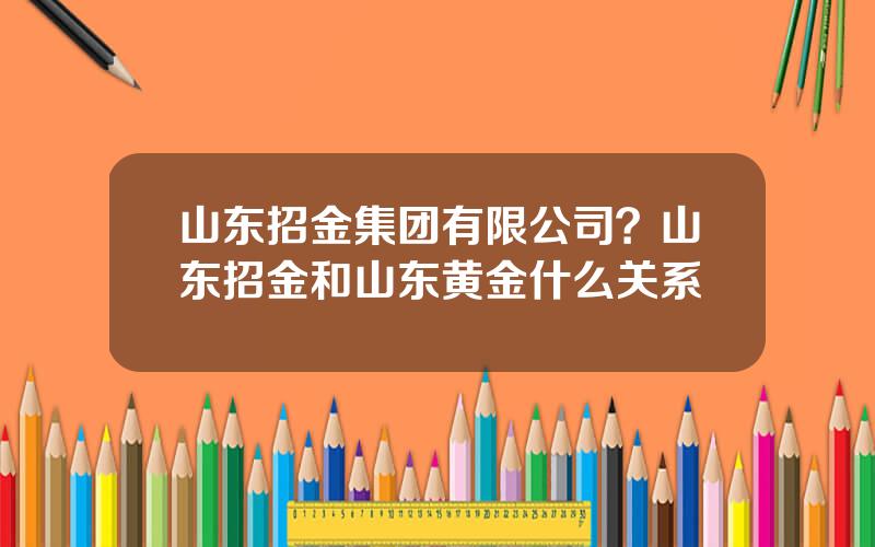 山东招金集团有限公司？山东招金和山东黄金什么关系