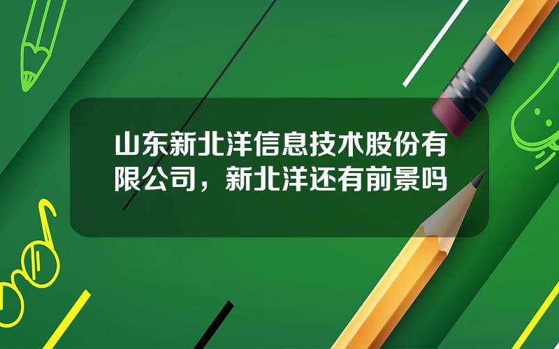 山东新北洋信息技术股份有限公司，新北洋还有前景吗