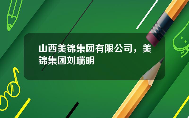 山西美锦集团有限公司，美锦集团刘瑞明