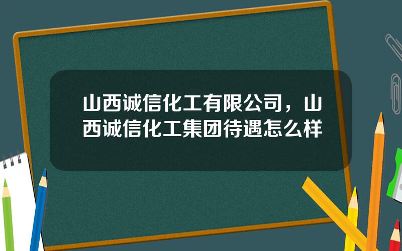 山西诚信化工有限公司，山西诚信化工集团待遇怎么样