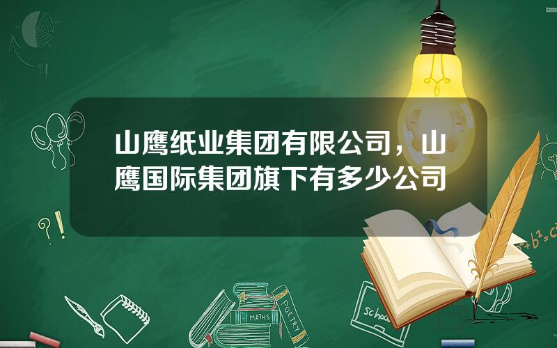 山鹰纸业集团有限公司，山鹰国际集团旗下有多少公司