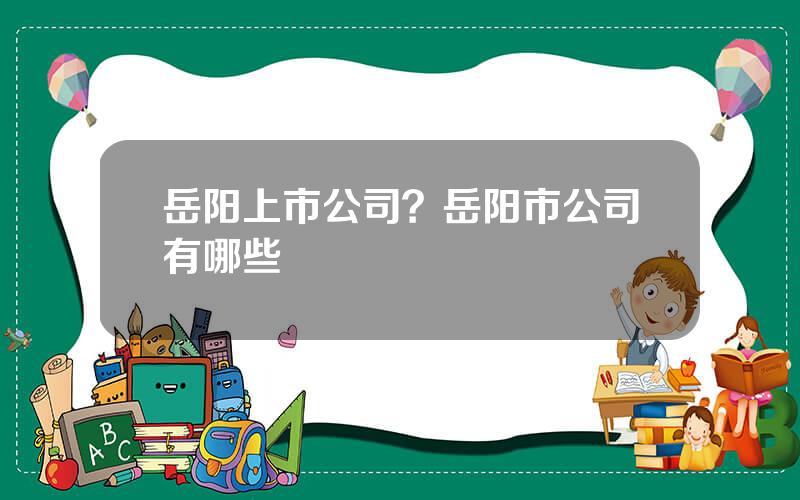 岳阳上市公司？岳阳市公司有哪些