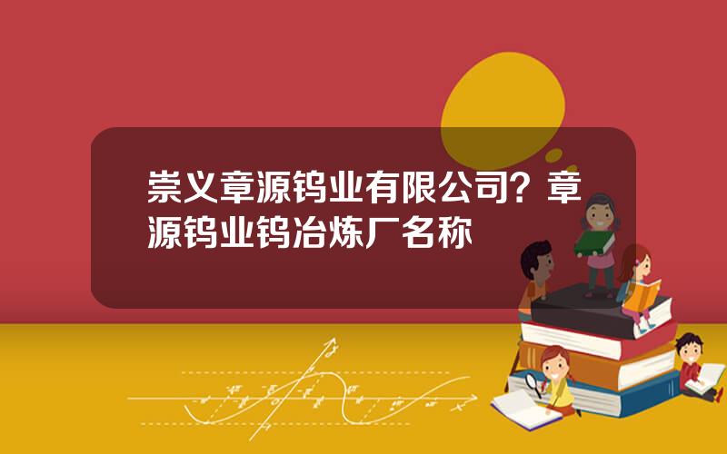 崇义章源钨业有限公司？章源钨业钨冶炼厂名称