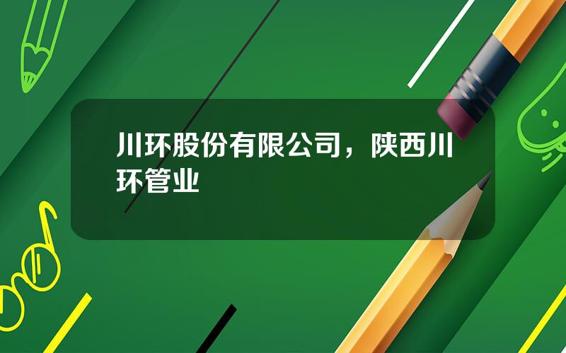 川环股份有限公司，陕西川环管业