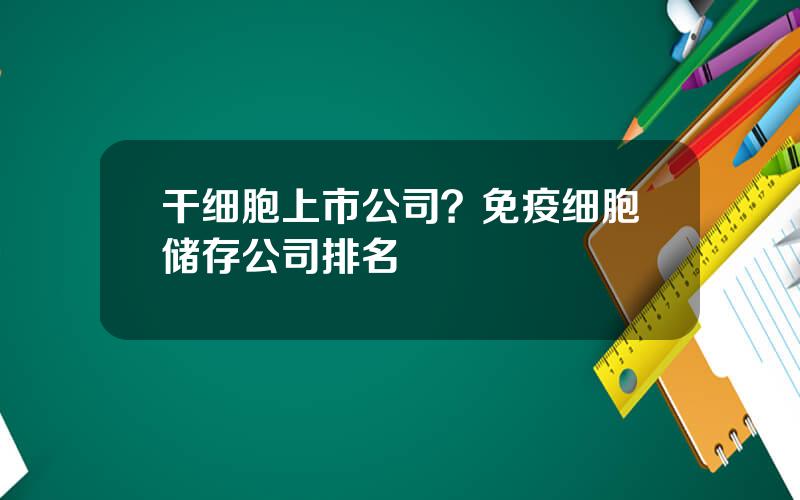 干细胞上市公司？免疫细胞储存公司排名