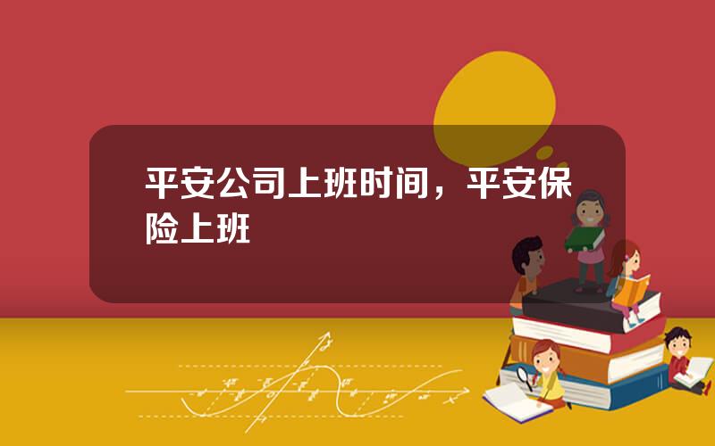 平安公司上班时间，平安保险上班