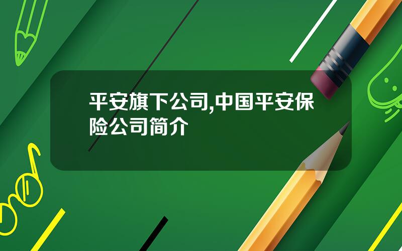 平安旗下公司,中国平安保险公司简介