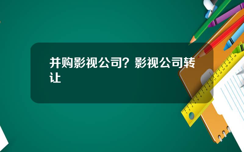 并购影视公司？影视公司转让