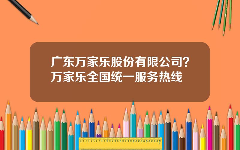 广东万家乐股份有限公司？万家乐全国统一服务热线